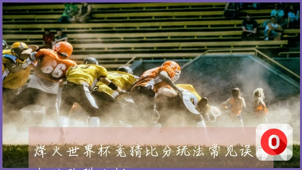 烽火世界杯竞猜比分玩法常见误区与防陷阱分析