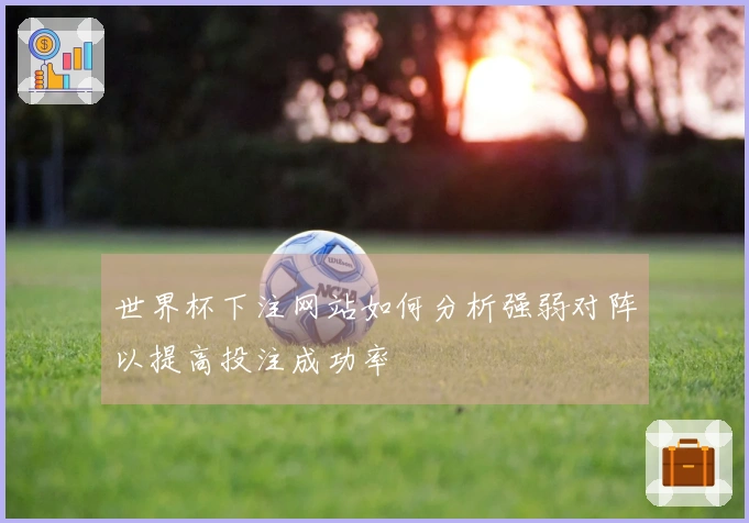 世界杯下注网站如何分析强弱对阵以提高投注成功率