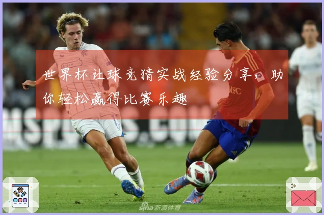 世界杯让球竞猜实战经验分享，助你轻松赢得比赛乐趣