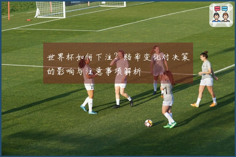 世界杯如何下注？赔率变化对决策的影响与注意事项解析