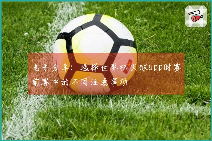 老手分享：选择世界杯买球app时赛前赛中的不同注意事项