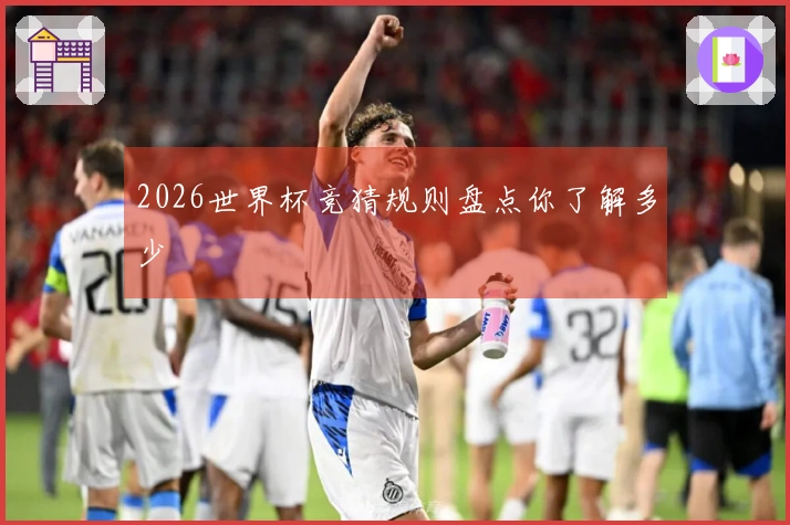 2026世界杯竞猜规则盘点你了解多少