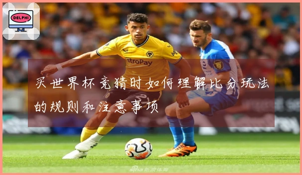 买世界杯竞猜时如何理解比分玩法的规则和注意事项