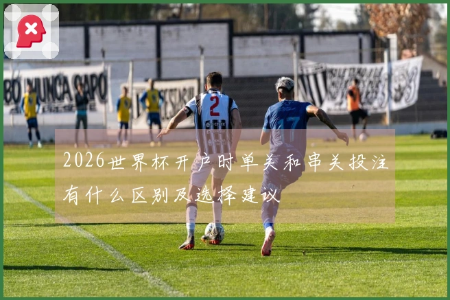 2026世界杯开户时单关和串关投注有什么区别及选择建议