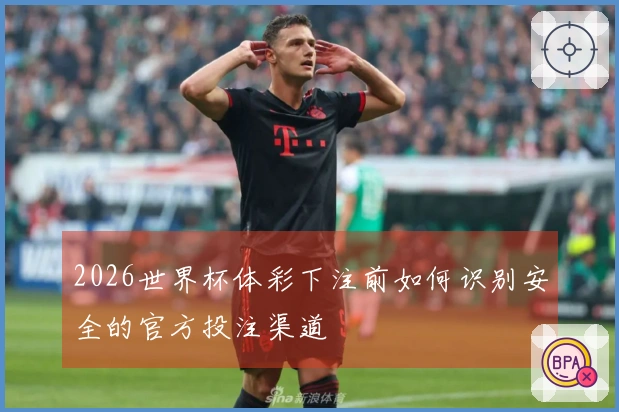 2026世界杯体彩下注前如何识别安全的官方投注渠道