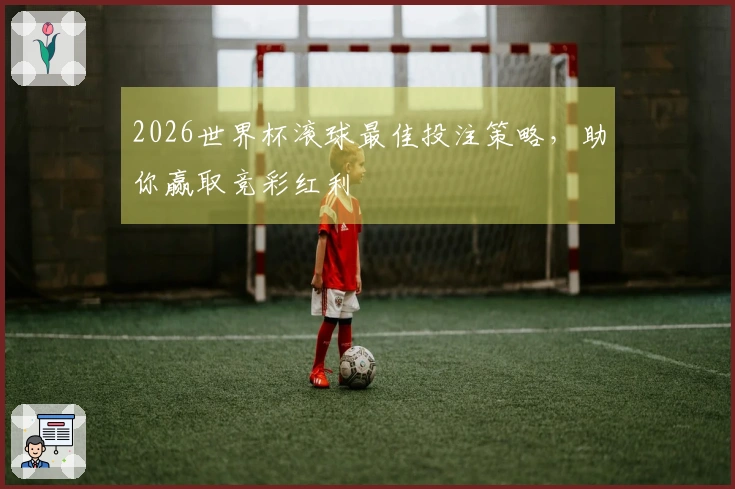 2026世界杯滚球最佳投注策略，助你赢取竞彩红利
