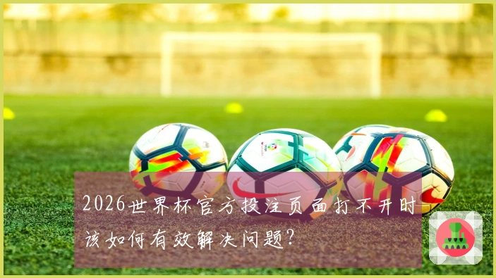 2026世界杯官方投注页面打不开时该如何有效解决问题？