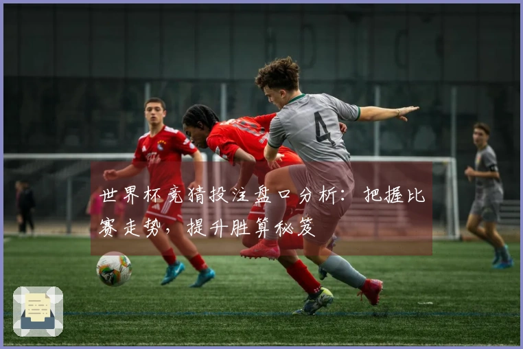 世界杯竞猜投注盘口分析：把握比赛走势，提升胜算秘笈