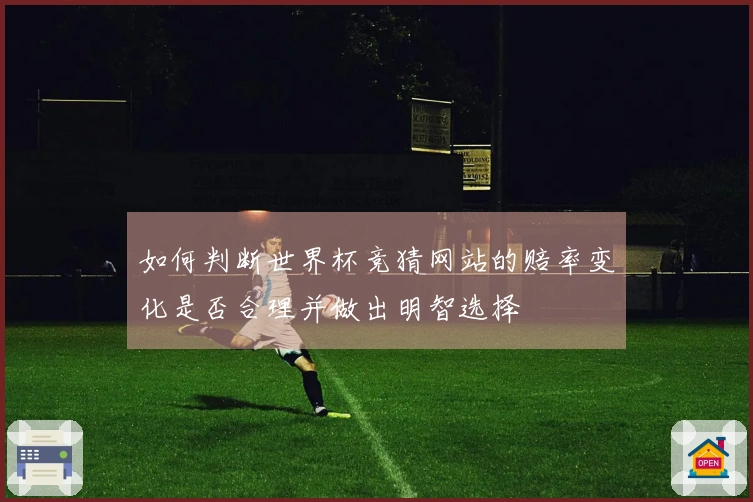 如何判断世界杯竞猜网站的赔率变化是否合理并做出明智选择