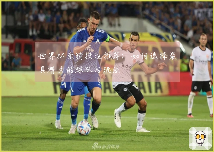 世界杯竞猜投注推荐：如何选择最具潜力的球队与玩法