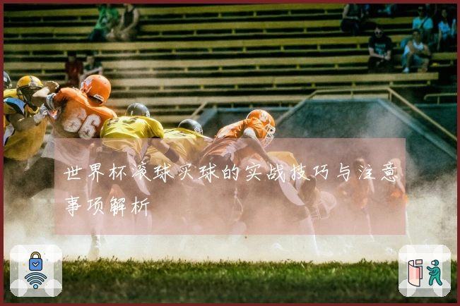 世界杯滚球买球的实战技巧与注意事项解析
