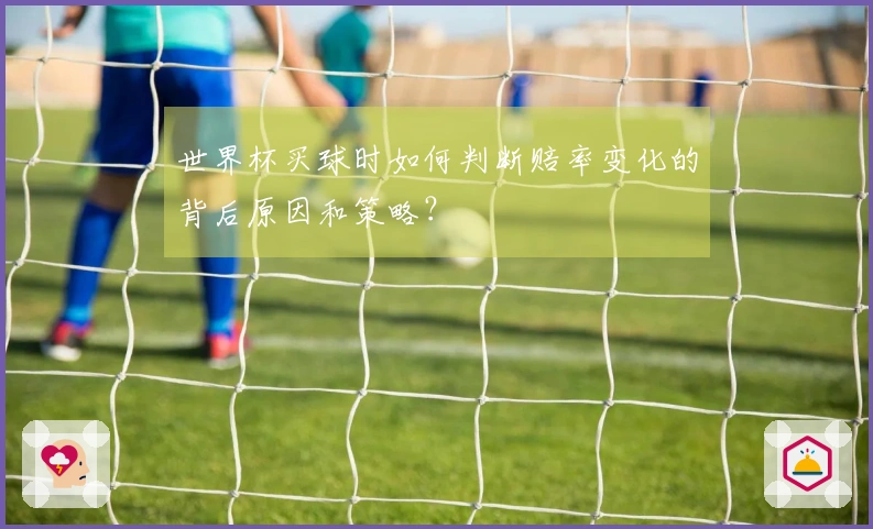 世界杯买球时如何判断赔率变化的背后原因和策略？