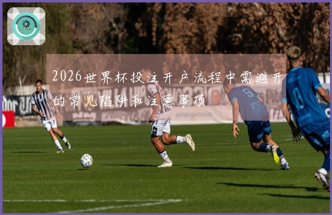 2026世界杯投注开户流程中需避开的常见陷阱和注意事项