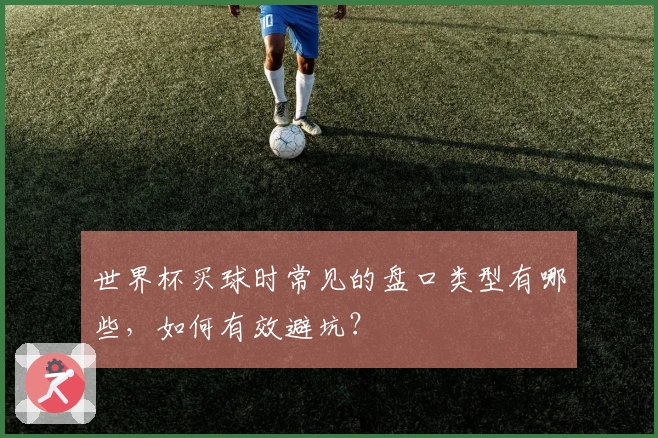 世界杯买球时常见的盘口类型有哪些，如何有效避坑？