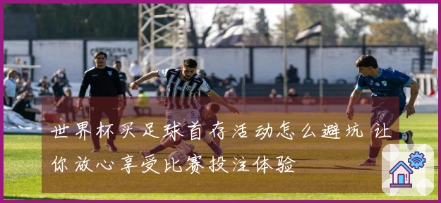 世界杯买足球首存活动怎么避坑 让你放心享受比赛投注体验