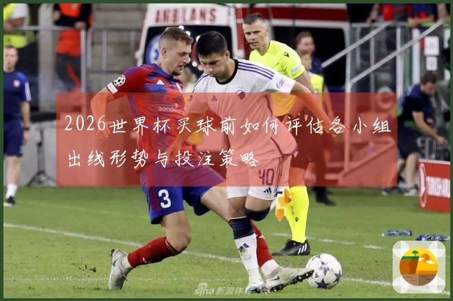 2026世界杯买球前如何评估各小组出线形势与投注策略
