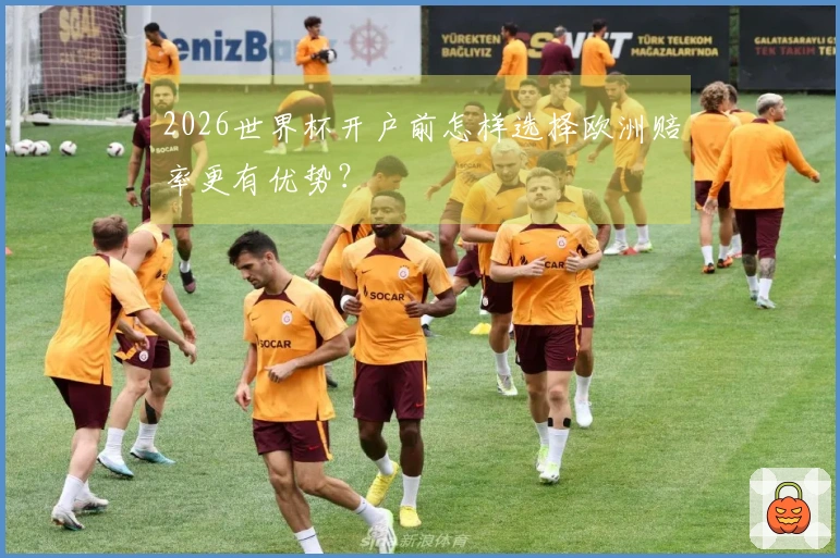 2026世界杯开户前怎样选择欧洲赔率更有优势？