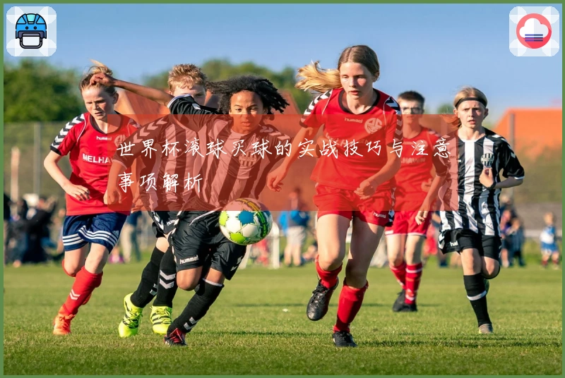 世界杯滚球买球的实战技巧与注意事项解析